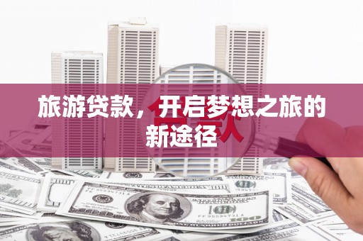 新界旅游贷款，开启梦想之旅的新途径