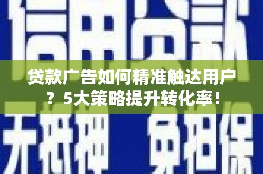 新界贷款广告如何精准触达用户？5大策略提升转化率！