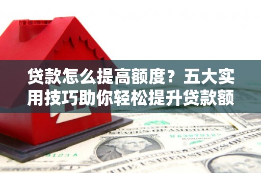 新界贷款怎么提高额度？五大实用技巧助你轻松提升贷款额度