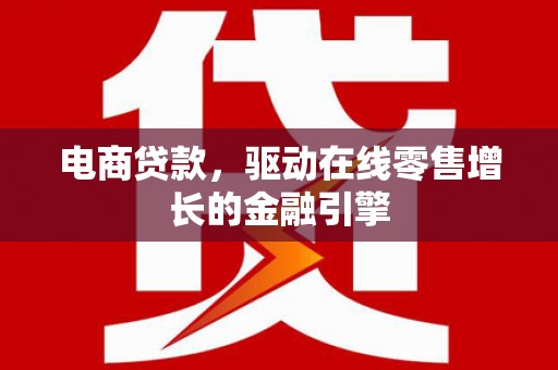 新界电商贷款，驱动在线零售增长的金融引擎