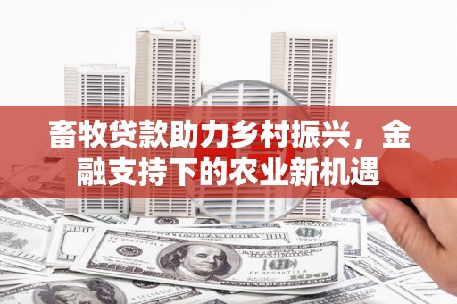 新界畜牧贷款助力乡村振兴，金融支持下的农业新机遇