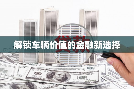 新界解锁车辆价值的金融新选择