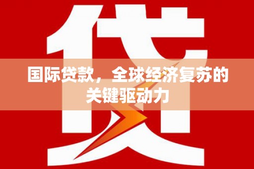 新界国际贷款，全球经济复苏的关键驱动力