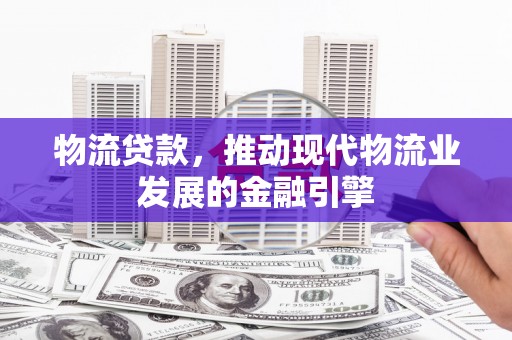 新界物流贷款，推动现代物流业发展的金融引擎