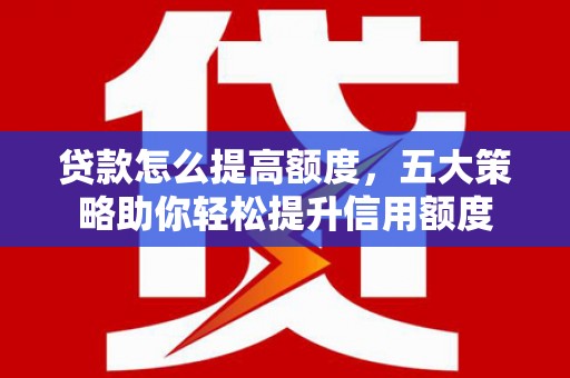 新界贷款怎么提高额度，五大策略助你轻松提升信用额度