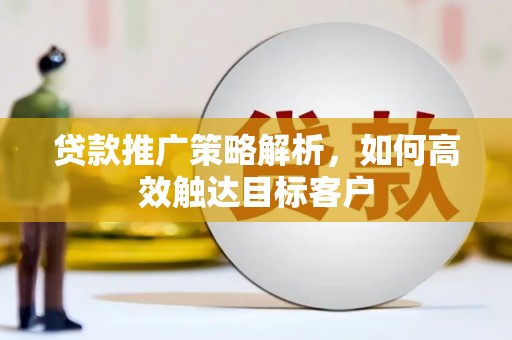 新界贷款推广策略解析，如何高效触达目标客户