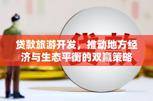新界贷款旅游开发，推动地方经济与生态平衡的双赢策略