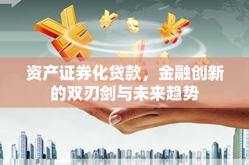 新界资产证券化贷款，金融创新的双刃剑与未来趋势