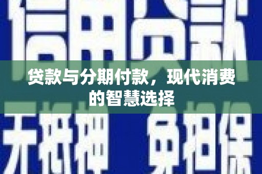 新界贷款与分期付款，现代消费的智慧选择