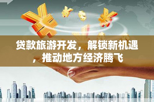 新界贷款旅游开发，解锁新机遇，推动地方经济腾飞