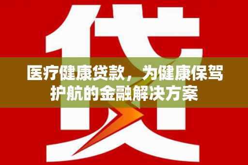 新界医疗健康贷款，为健康保驾护航的金融解决方案