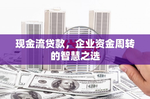新界现金流贷款，企业资金周转的智慧之选