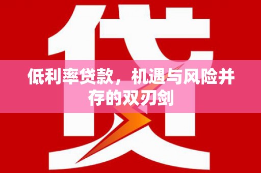 新界低利率贷款，机遇与风险并存的双刃剑