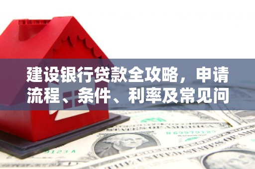 新界建设银行贷款全攻略，申请流程、条件、利率及常见问题解答