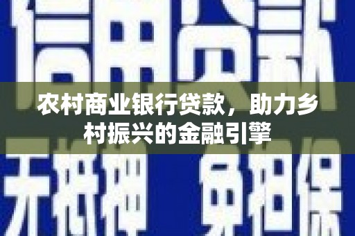 新界农村商业银行贷款，助力乡村振兴的金融引擎