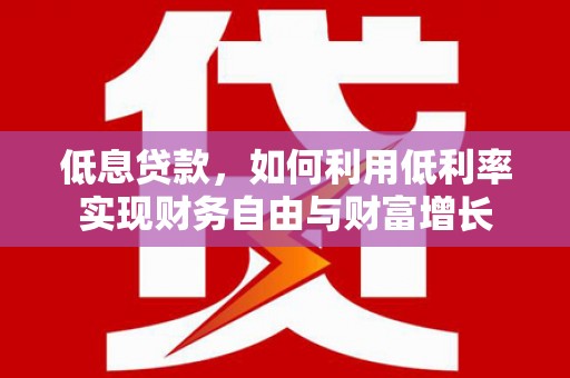 新界低息贷款，如何利用低利率实现财务自由与财富增长